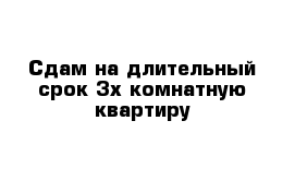 Сдам на длительный срок 3х комнатную квартиру